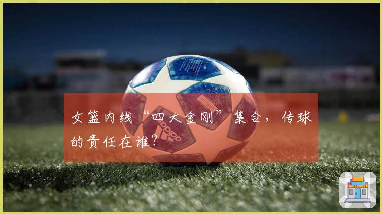 女篮内线“四大金刚”集合，传球的责任在谁？