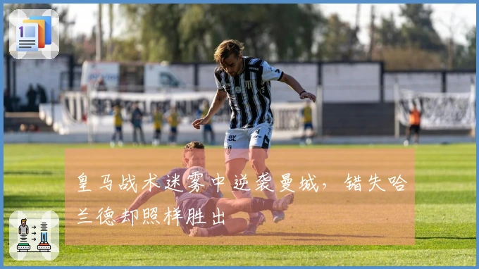 皇马战术迷雾中逆袭曼城，错失哈兰德却照样胜出