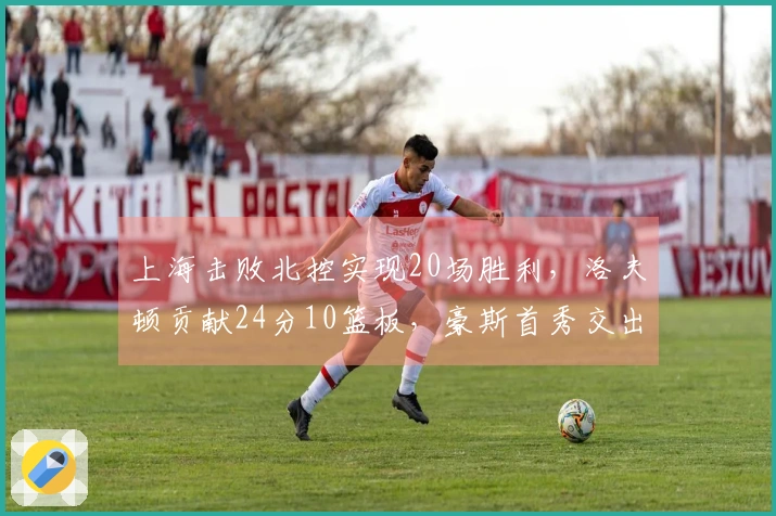 上海击败北控实现20场胜利，洛夫顿贡献24分10篮板，豪斯首秀交出21分6篮板6助攻5抢断