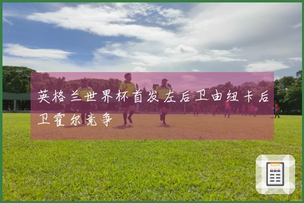 英格兰世界杯首发左后卫由纽卡后卫霍尔竞争