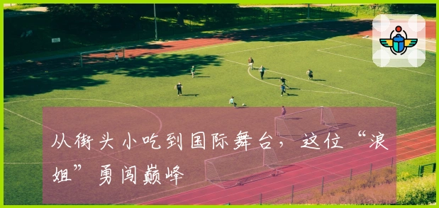 从街头小吃到国际舞台，这位“浪姐”勇闯巅峰