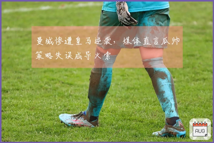 曼城惨遭皇马逆袭，媒体直言瓜帅策略失误成导火索