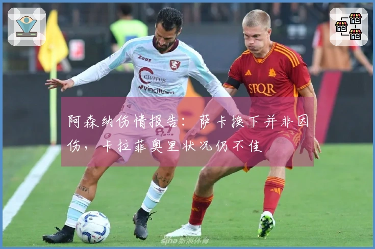 阿森纳伤情报告：萨卡换下并非因伤，卡拉菲奥里状况仍不佳
