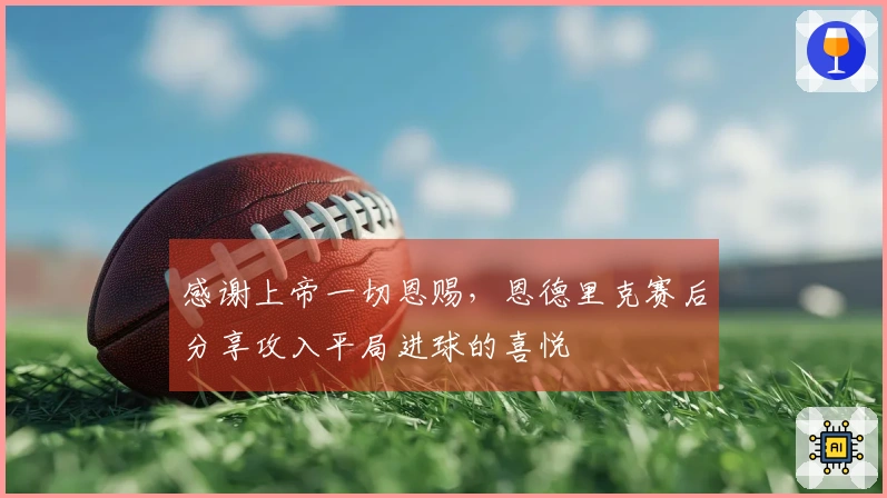 感谢上帝一切恩赐，恩德里克赛后分享攻入平局进球的喜悦