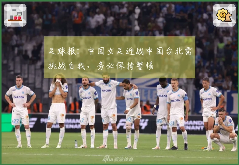 足球报：中国女足迎战中国台北需挑战自我，务必保持警惕