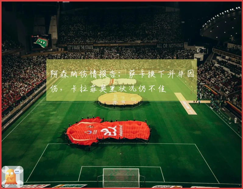 阿森纳伤情报告：萨卡换下并非因伤，卡拉菲奥里状况仍不佳