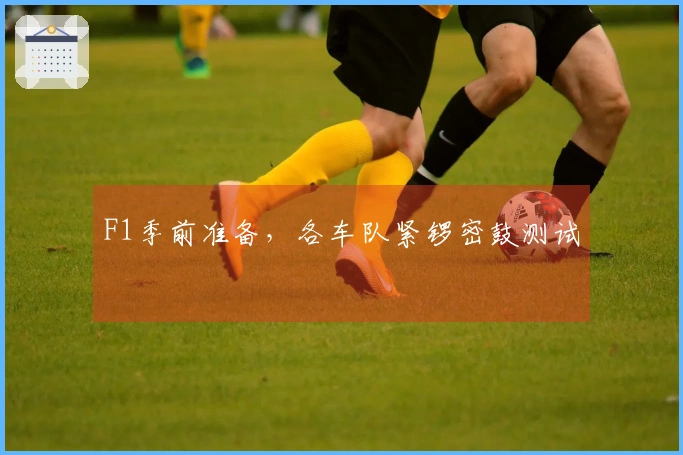F1季前准备，各车队紧锣密鼓测试