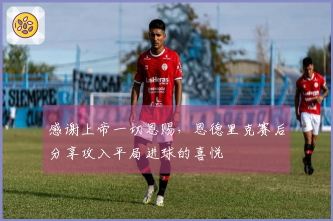 感谢上帝一切恩赐，恩德里克赛后分享攻入平局进球的喜悦