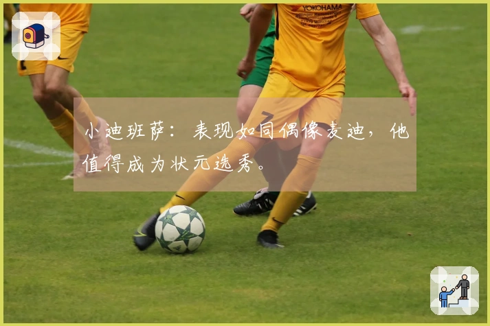 小迪班萨：表现如同偶像麦迪，他值得成为状元选秀。