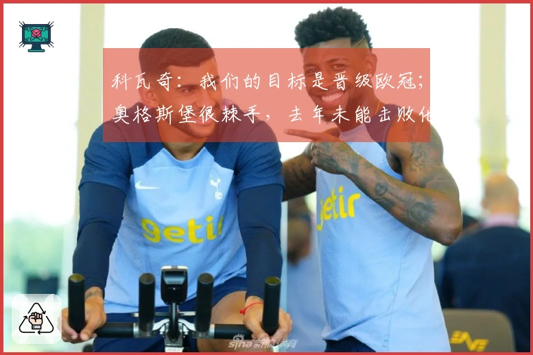 科瓦奇：我们的目标是晋级欧冠；奥格斯堡很棘手，去年未能击败他们