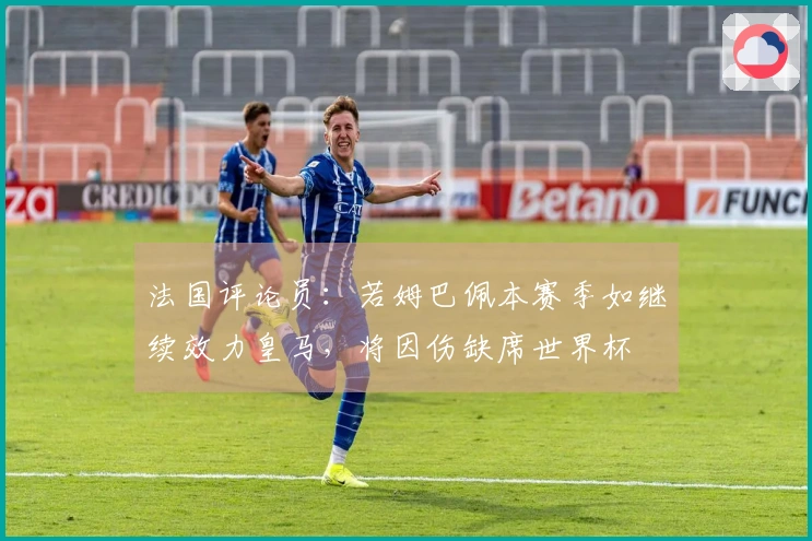 法国评论员：若姆巴佩本赛季如继续效力皇马，将因伤缺席世界杯