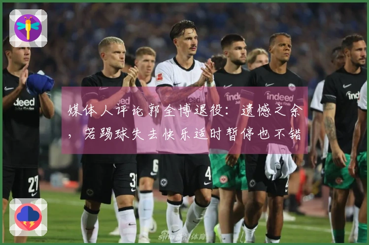 媒体人评论郭全博退役：遗憾之余，若踢球失去快乐适时暂停也不错