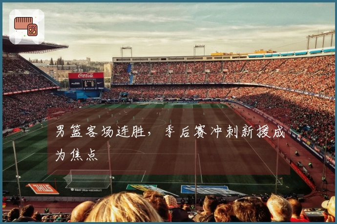 男篮客场连胜，季后赛冲刺新援成为焦点