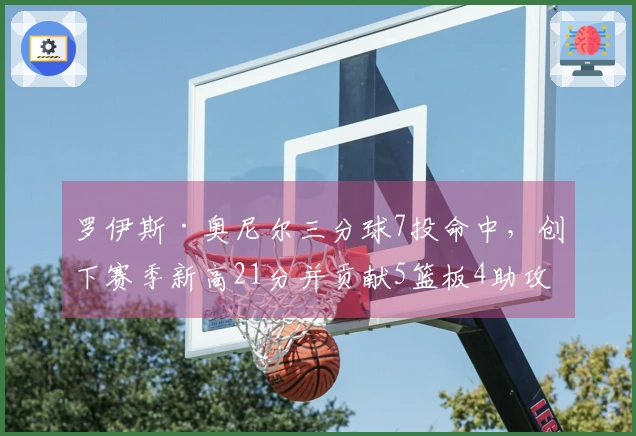 罗伊斯·奥尼尔三分球7投命中，创下赛季新高21分并贡献5篮板4助攻