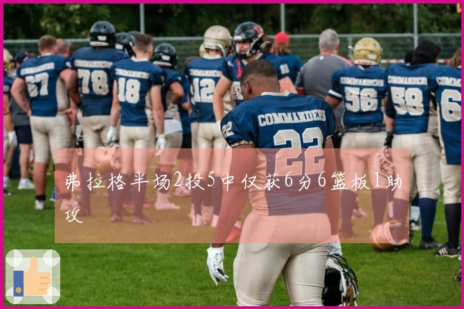 弗拉格半场2投5中仅获6分6篮板1助攻