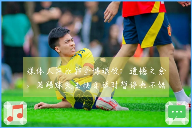 媒体人评论郭全博退役：遗憾之余，若踢球失去快乐适时暂停也不错