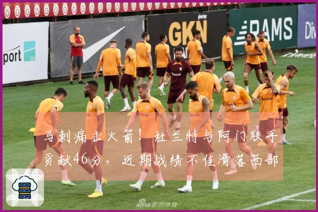 马刺痛击火箭！杜兰特与阿门联手贡献46分，近期战绩不佳滑落西部第四