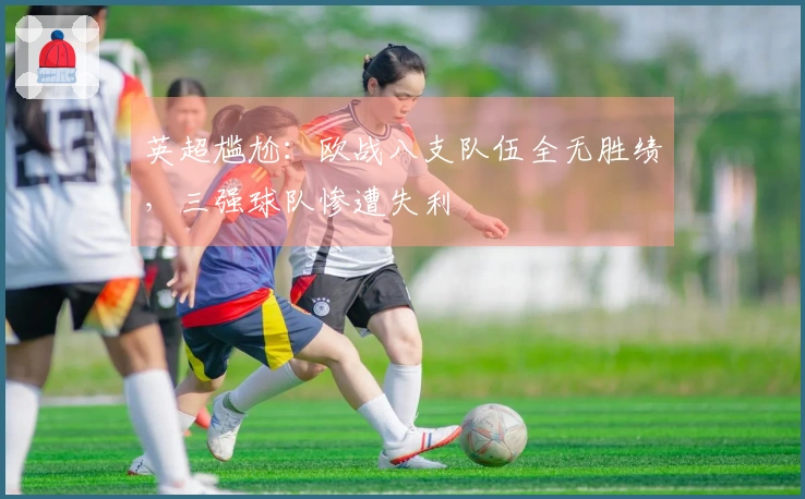 英超尴尬：欧战八支队伍全无胜绩，三强球队惨遭失利