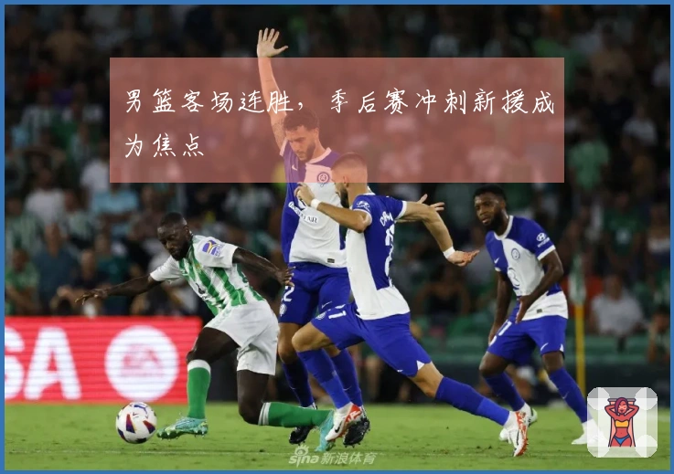 男篮客场连胜，季后赛冲刺新援成为焦点