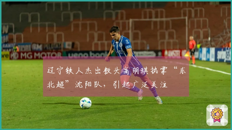 辽宁铁人杰出教头高明琪执掌“东北超”沈阳队，引起广泛关注