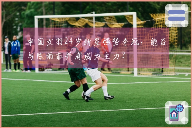 中国女羽24岁新星强势夺冠，能否与陈雨菲并肩成为主力？