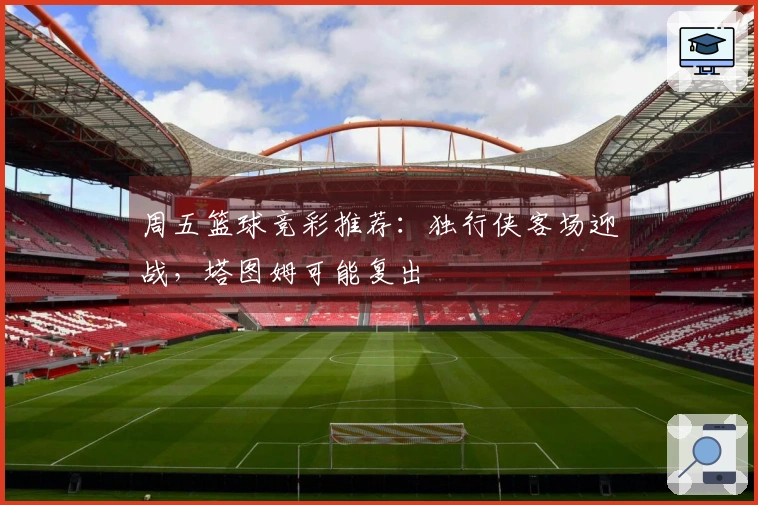 周五篮球竞彩推荐：独行侠客场迎战，塔图姆可能复出